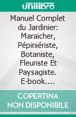 Manuel Complet du Jardinier: Maraicher, Pépiniériste, Botaniste, Fleuriste Et Paysagiste. E-book. Formato PDF ebook