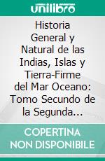 Historia General y Natural de las Indias, Islas y Tierra-Firme del Mar Oceano: Tomo Secundo de la Segunda Parte. E-book. Formato PDF ebook