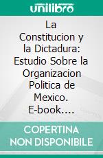 La Constitucion y la Dictadura: Estudio Sobre la Organizacion Politica de Mexico. E-book. Formato PDF