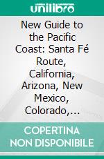 New Guide to the Pacific Coast: Santa Fé Route, California, Arizona, New Mexico, Colorado, Kansas, Missouri, Iowa, and Illinois. E-book. Formato PDF ebook