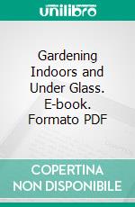 Gardening Indoors and Under Glass. E-book. Formato PDF ebook