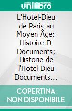 L'Hotel-Dieu de Paris au Moyen Âge: Histoire Et Documents; Historie de l'Hotel-Dieu Documents (1316-1552). E-book. Formato PDF ebook