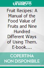 Fruit Recipes: A Manual of the Food Value of Fruits and Nine Hundred Different Ways of Using Them. E-book. Formato PDF