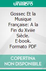 Gossec Et la Musique Française: A la Fin du Xviiie Siècle. E-book. Formato PDF ebook