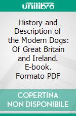 History and Description of the Modern Dogs: Of Great Britain and Ireland. E-book. Formato PDF ebook