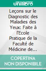 Leçons sur le Diagnostic des Maladies des Yeux: Faite à l'Ecole Pratique de la Faculté de Médicine de Paris, Pendant le Semester d'Été 1875. E-book. Formato PDF ebook