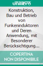 Konstruktion, Bau und Betrieb von Funkeninduktoren und Deren Anwendung, mit Besonderer Berücksichtigung der Röntgenstrahlen-Technik. E-book. Formato PDF ebook di Ernst Rühmer