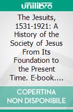 The Jesuits, 1531-1921: A History of the Society of Jesus From Its Foundation to the Present Time. E-book. Formato PDF