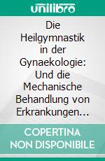 Die Heilgymnastik in der Gynaekologie: Und die Mechanische Behandlung von Erkrankungen des Uterus und Seiner Adnexe nach Thure Brandt. E-book. Formato PDF ebook