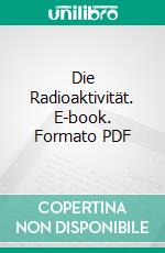 Die Radioaktivität. E-book. Formato PDF ebook