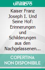 Kaiser Franz Joseph I. Und Seine Hof: Erinnerungen und Schilderungen aus den Nachgelassenen Papieren Eines Persönlichen Ratgebers. E-book. Formato PDF ebook