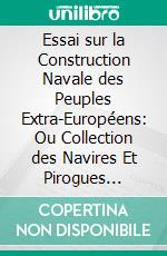 Essai sur la Construction Navale des Peuples Extra-Européens: Ou Collection des Navires Et Pirogues Construits par les Habitants de l'Asie, de la Malaisie, du Grand Océan Et de l'Amérique. E-book. Formato PDF ebook di Edmond Pâris