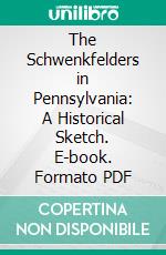 The Schwenkfelders in Pennsylvania: A Historical Sketch. E-book. Formato PDF ebook di Howard Wiegner Kriebel