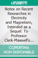 Notes on Recent Researches in Electricity and Magnetism, Intended as a Sequel: To Professor Clerk-Maxwell's Treatise on Electricity and Magnetism. E-book. Formato PDF ebook