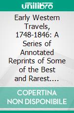 Early Western Travels, 1748-1846: A Series of Annotated Reprints of Some of the Best and Rarest. E-book. Formato PDF ebook di Reuben Gold Thwaites