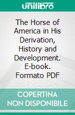 The Horse of America in His Derivation, History and Development. E-book. Formato PDF ebook