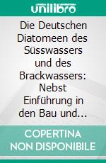 Die Deutschen Diatomeen des Süsswassers und des Brackwassers: Nebst Einführung in den Bau und das Leben der Diatomeenzelle und Einer Anleitung, die Diatomeen zu Sammeln und zu Präparieren. E-book. Formato PDF ebook di Hilmar von Schönfeldt