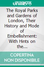 The Royal Parks and Gardens of London, Their History and Mode of Embellishment: With Hints on the Propagation and Culture of the Plants Employed, the Artistic Arrangement of Colours, &C. E-book. Formato PDF ebook