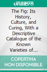 The Fig: Its History, Culture, and Curing, With a Descriptive Catalogue of the Known Varieties of Figs. E-book. Formato PDF ebook di Gustav Eisen