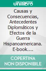 Causas y Consecuencias, Antecedentes Diplomáticos y Efectos de la Guerra Hispanoamericana. E-book. Formato PDF ebook di Juan Bautista Soto