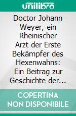 Doctor Johann Weyer, ein Rheinischer Arzt der Erste Bekämpfer des Hexenwahns: Ein Beitrag zur Geschichte der Aufklärung und der Heilkunde. E-book. Formato PDF