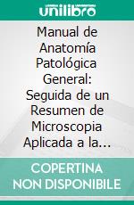Manual de Anatomía Patológica General: Seguida de un Resumen de Microscopia Aplicada a la Histología y Bacteriología Patológicas. E-book. Formato PDF ebook