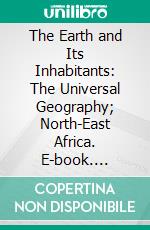 The Earth and Its Inhabitants: The Universal Geography; North-East Africa. E-book. Formato PDF ebook