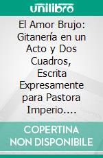 El Amor Brujo: Gitanería en un Acto y Dos Cuadros, Escrita Expresamente para Pastora Imperio. E-book. Formato PDF ebook