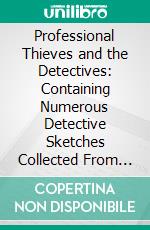 Professional Thieves and the Detectives: Containing Numerous Detective Sketches Collected From Private Records; With a Sketch of the Author, How He Became a Detective, &C. E-book. Formato PDF ebook