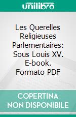 Les Querelles Religieuses Parlementaires: Sous Louis XV. E-book. Formato PDF