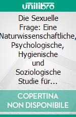 Die Sexuelle Frage: Eine Naturwissenschaftliche, Psychologische, Hygienische und Soziologische Studie für Gebildete. E-book. Formato PDF ebook di Auguste Forel