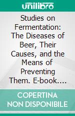 Studies on Fermentation: The Diseases of Beer, Their Causes, and the Means of Preventing Them. E-book. Formato PDF ebook