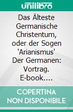 Das Älteste Germanische Christentum, oder der Sogen 'Arianismus' Der Germanen: Vortrag. E-book. Formato PDF ebook