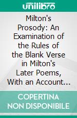 Milton's Prosody: An Examination of the Rules of the Blank Verse in Milton's Later Poems, With an Account of the Versification of Samson Agonistes, and General Notes. E-book. Formato PDF ebook