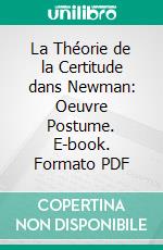 La Théorie de la Certitude dans Newman: Oeuvre Postume. E-book. Formato PDF ebook