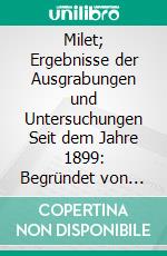 Milet; Ergebnisse der Ausgrabungen und Untersuchungen Seit dem Jahre 1899: Begründet von Theodor Wiegand. E-book. Formato PDF ebook di Staatliche Museen zu Berlin