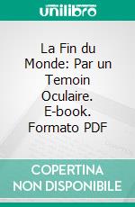 La Fin du Monde: Par un Temoin Oculaire. E-book. Formato PDF ebook