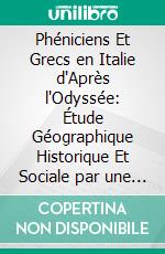 Phéniciens Et Grecs en Italie d'Après l'Odyssée: Étude Géographique Historique Et Sociale par une Methode Nouvelle. E-book. Formato PDF ebook di Philippe Champault