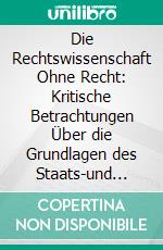 Die Rechtswissenschaft Ohne Recht: Kritische Betrachtungen Über die Grundlagen des Staats-und Völkerrechts Insbesondere Über die Lehre von der Souveränität. E-book. Formato PDF ebook