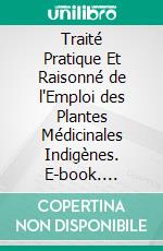 Traité Pratique Et Raisonné de l'Emploi des Plantes Médicinales Indigènes. E-book. Formato PDF ebook