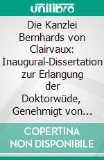 Die Kanzlei Bernhards von Clairvaux: Inaugural-Dissertation zur Erlangung der Doktorwüde, Genehmigt von der Philosophischen Fakultät der Friedrich-Wilhelms-Universität zu Berlin. E-book. Formato PDF ebook di Peter Rassow