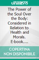 The Power of the Soul Over the Body: Considered in Relation to Health and Morals. E-book. Formato PDF ebook