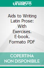 Aids to Writing Latin Prose: With Exercises. E-book. Formato PDF ebook