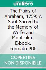 The Plains of Abraham, 1759: A Spot Sacred to the Memory of Wolfe and Montcalm. E-book. Formato PDF ebook di Literary and Historical Society of Quebec