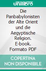 Die Panbabylonisten der Alte Orient und die Aegyptische Religion. E-book. Formato PDF ebook