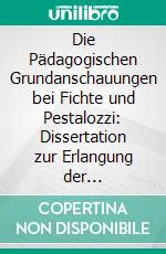 Die Pädagogischen Grundanschauungen bei Fichte und Pestalozzi: Dissertation zur Erlangung der Doktorwürde bei der Philosophischen Fakultät der Grossherzoglich Messichen Ludwigs-Universität zu Giessen. E-book. Formato PDF ebook