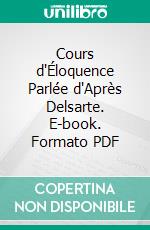 Cours d'Éloquence Parlée d'Après Delsarte. E-book. Formato PDF ebook