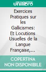 Exercices Pratiques sur les Gallicismes: Et Locutions Usuelles de la Langue Française, Avec Traduction Allemande en Regard. E-book. Formato PDF ebook