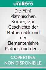 Die Fünf Platonischen Körper, zur Geschichte der Mathematik und der Elementenlehre Platons und der Pythagoreer. E-book. Formato PDF ebook