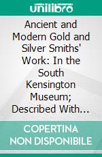 Ancient and Modern Gold and Silver Smiths' Work: In the South Kensington Museum; Described With an Introduction. E-book. Formato PDF